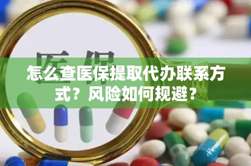 怎么查医保提取代办联系方式？风险如何规避？
